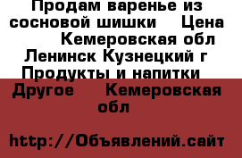 Продам варенье из сосновой шишки. › Цена ­ 600 - Кемеровская обл., Ленинск-Кузнецкий г. Продукты и напитки » Другое   . Кемеровская обл.